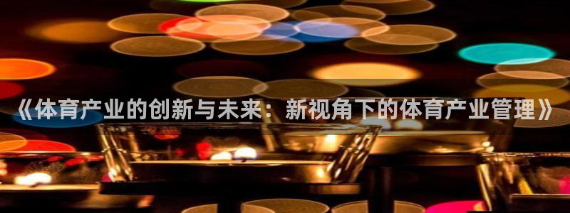 必一体育在线登陆：《体育产业的创新与未来：新视角下的体育产业
